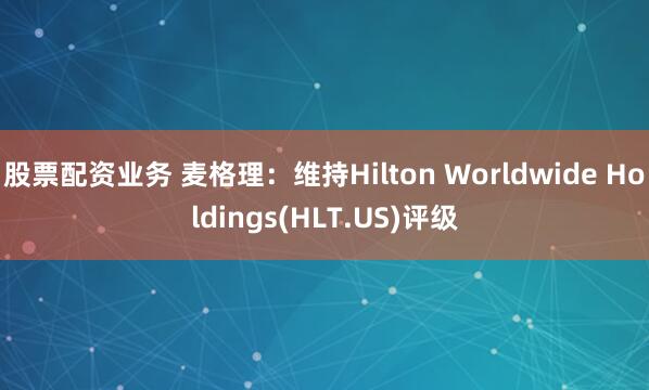 股票配资业务 麦格理：维持Hilton Worldwide Holdings(HLT.US)评级