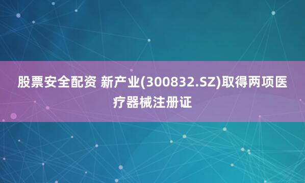 股票安全配资 新产业(300832.SZ)取得两项医疗器械注册证