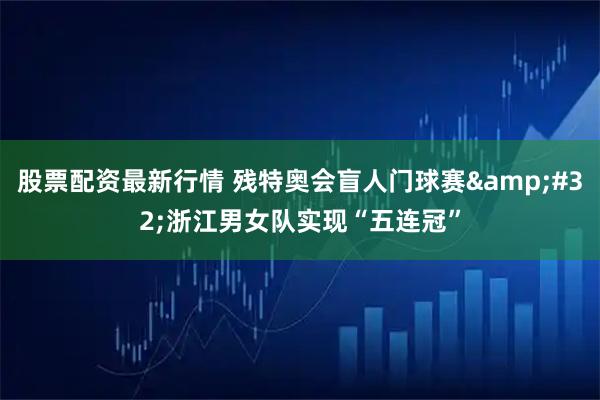 股票配资最新行情 残特奥会盲人门球赛 浙江男女队实现“五连冠”