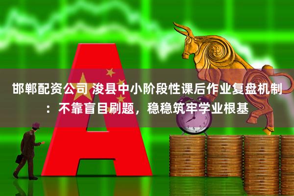 邯郸配资公司 浚县中小阶段性课后作业复盘机制：不靠盲目刷题，稳稳筑牢学业根基
