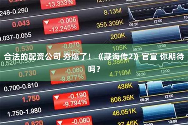 合法的配资公司 夯爆了！《藏海传2》官宣 你期待吗？