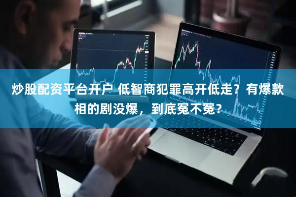 炒股配资平台开户 低智商犯罪高开低走？有爆款相的剧没爆，到底冤不冤？