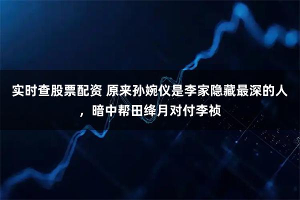 实时查股票配资 原来孙婉仪是李家隐藏最深的人，暗中帮田绛月对付李祯