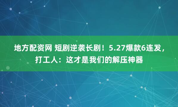 地方配资网 短剧逆袭长剧！5.27爆款6连发，打工人：这才是我们的解压神器