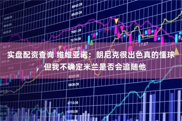 实盘配资查询 维维亚诺：朗尼克很出色真的懂球，但我不确定米兰是否会追随他