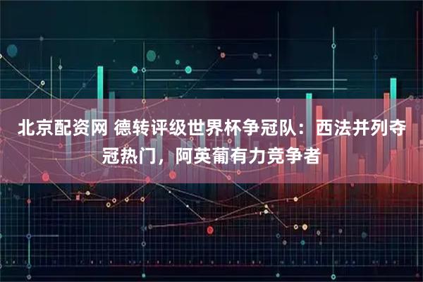 北京配资网 德转评级世界杯争冠队：西法并列夺冠热门，阿英葡有力竞争者