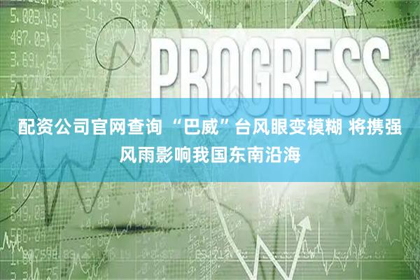 配资公司官网查询 “巴威”台风眼变模糊 将携强风雨影响我国东南沿海