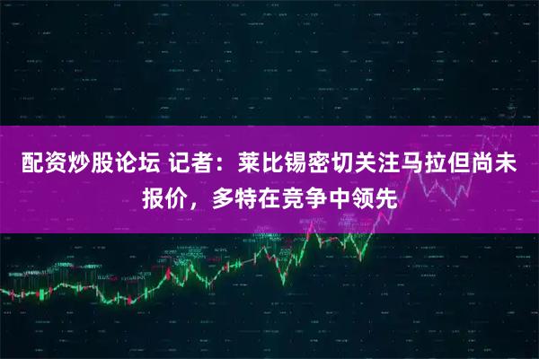 配资炒股论坛 记者：莱比锡密切关注马拉但尚未报价，多特在竞争中领先