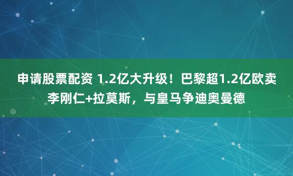 申请股票配资 1.2亿大升级！巴黎超1.2亿欧卖李刚仁+拉莫斯，与皇马争迪奥曼德