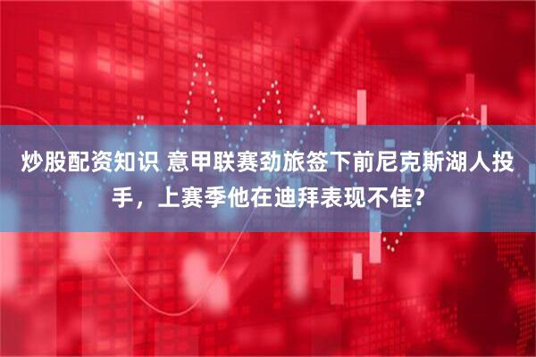 炒股配资知识 意甲联赛劲旅签下前尼克斯湖人投手，上赛季他在迪拜表现不佳？