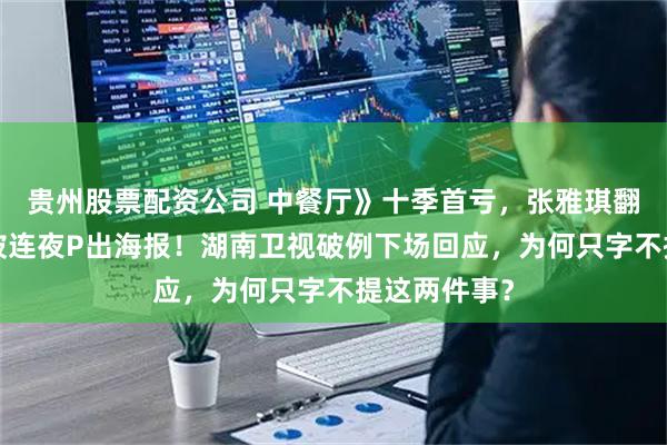 贵州股票配资公司 中餐厅》十季首亏，张雅琪翻车0票垫底被连夜P出海报！湖南卫视破例下场回应，为何只字不提这两件事？