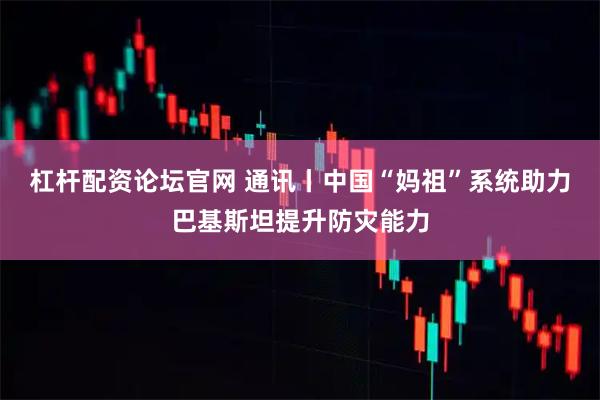 杠杆配资论坛官网 通讯丨中国“妈祖”系统助力巴基斯坦提升防灾能力