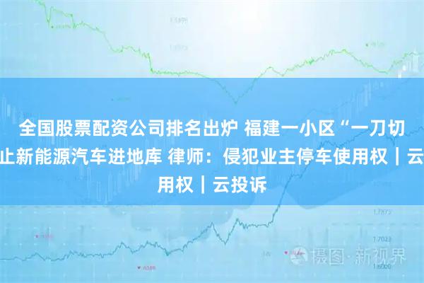 全国股票配资公司排名出炉 福建一小区“一刀切”禁止新能源汽车进地库 律师：侵犯业主停车使用权｜云投诉